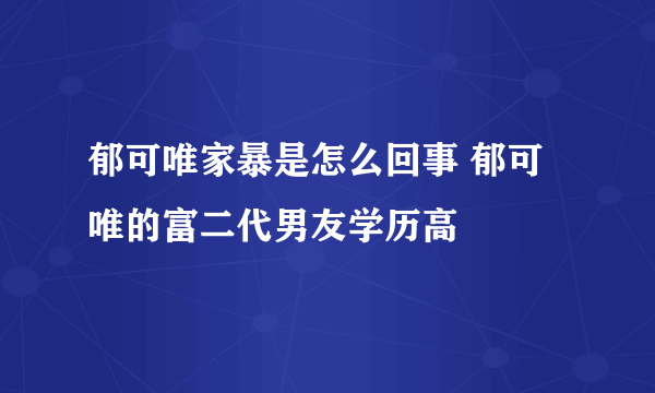 郁可唯家暴是怎么回事 郁可唯的富二代男友学历高