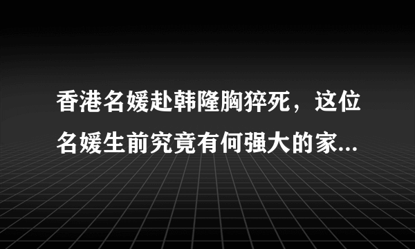 香港名媛赴韩隆胸猝死，这位名媛生前究竟有何强大的家世背景？