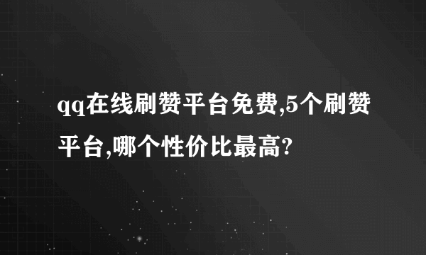 qq在线刷赞平台免费,5个刷赞平台,哪个性价比最高?