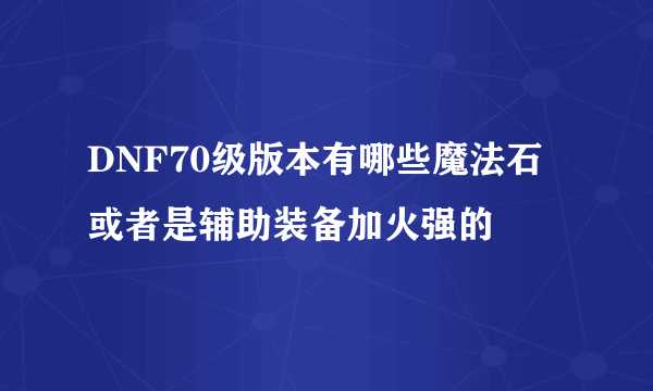 DNF70级版本有哪些魔法石或者是辅助装备加火强的