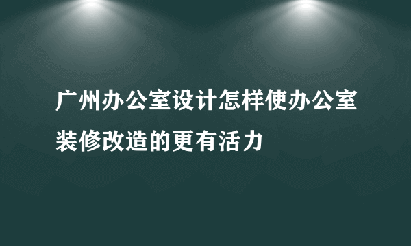 广州办公室设计怎样使办公室装修改造的更有活力