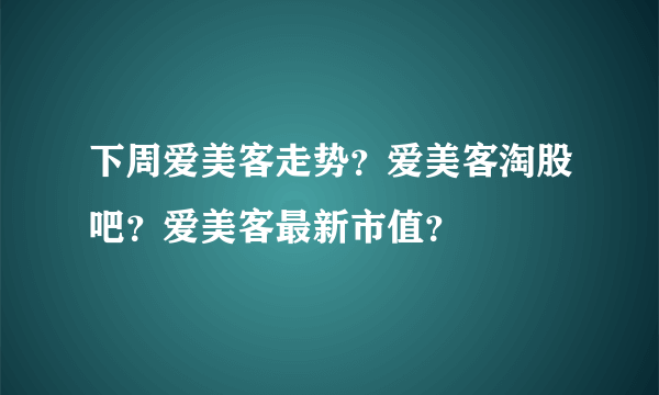 下周爱美客走势？爱美客淘股吧？爱美客最新市值？