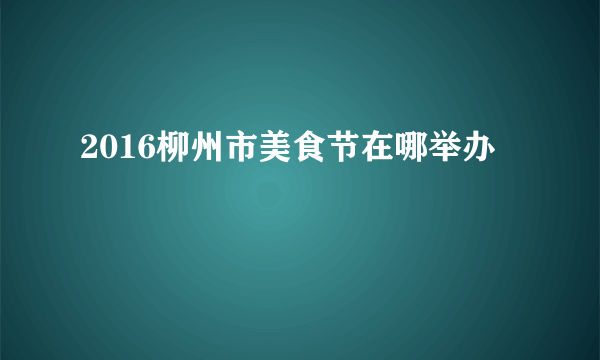 2016柳州市美食节在哪举办