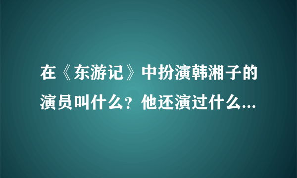 在《东游记》中扮演韩湘子的演员叫什么？他还演过什么电影或电视剧？