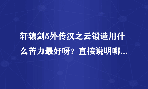 轩辕剑5外传汉之云锻造用什么苦力最好呀？直接说明哪种怪，我不要给我列表什么多少多少值~~~