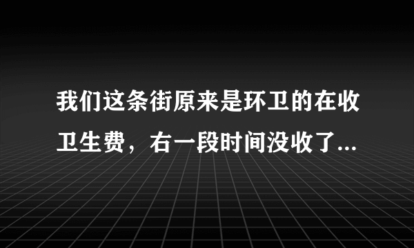 我们这条街原来是环卫的在收卫生费，右一段时间没收了，现在又有街道办的工作人员来收卫生费，我不明白我们交的水费里不是有排污费吗？而且我用的水价是3.5元一方。