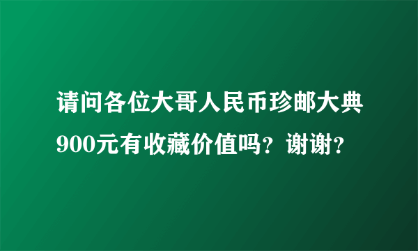 请问各位大哥人民币珍邮大典900元有收藏价值吗？谢谢？