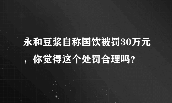 永和豆浆自称国饮被罚30万元，你觉得这个处罚合理吗？