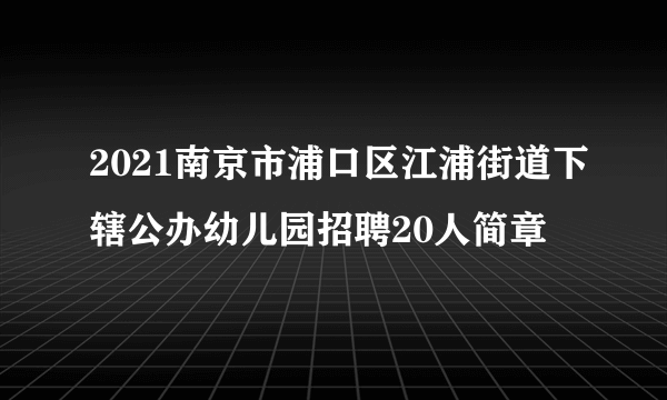 2021南京市浦口区江浦街道下辖公办幼儿园招聘20人简章