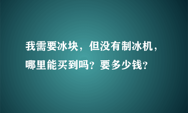 我需要冰块，但没有制冰机，哪里能买到吗？要多少钱？