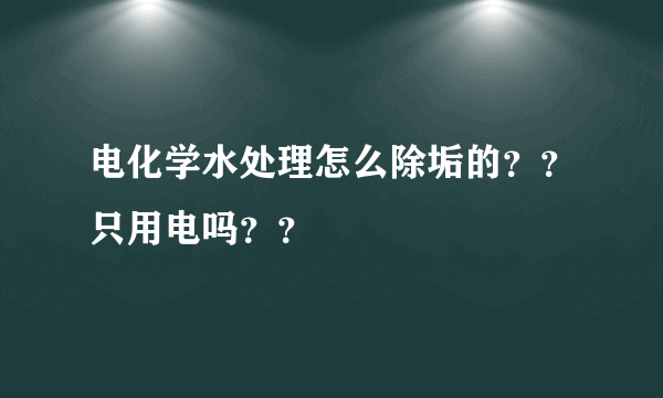 电化学水处理怎么除垢的？？只用电吗？？