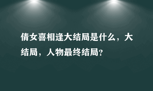 倩女喜相逢大结局是什么，大结局，人物最终结局？