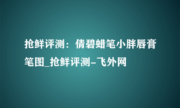 抢鲜评测：倩碧蜡笔小胖唇膏笔图_抢鲜评测-飞外网