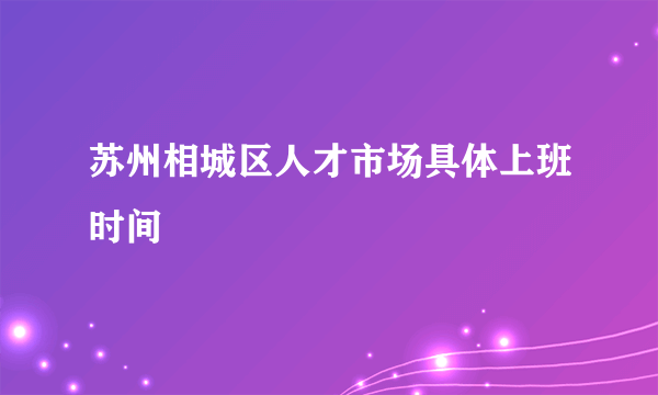 苏州相城区人才市场具体上班时间