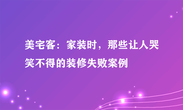 美宅客：家装时，那些让人哭笑不得的装修失败案例