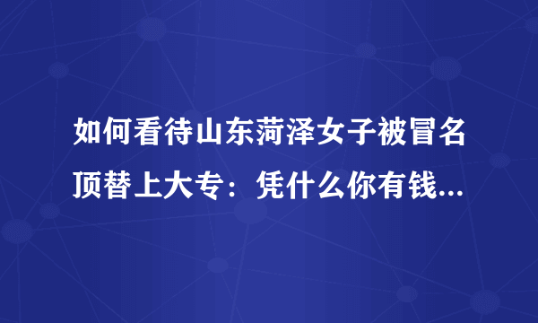 如何看待山东菏泽女子被冒名顶替上大专：凭什么你有钱就可以用我的身份信息去读书？