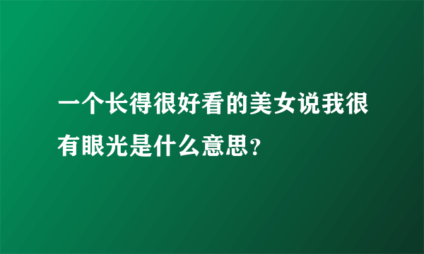 一个长得很好看的美女说我很有眼光是什么意思？