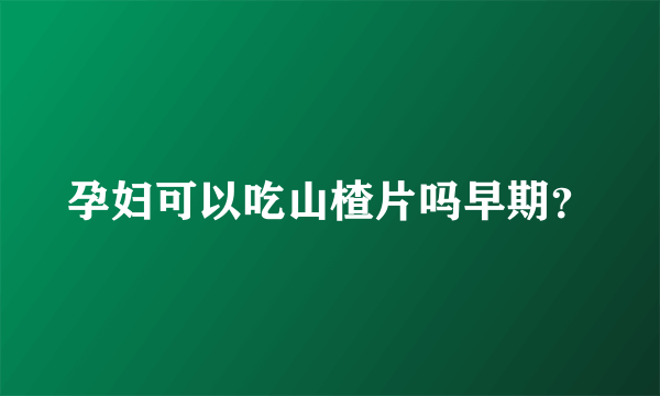 孕妇可以吃山楂片吗早期？