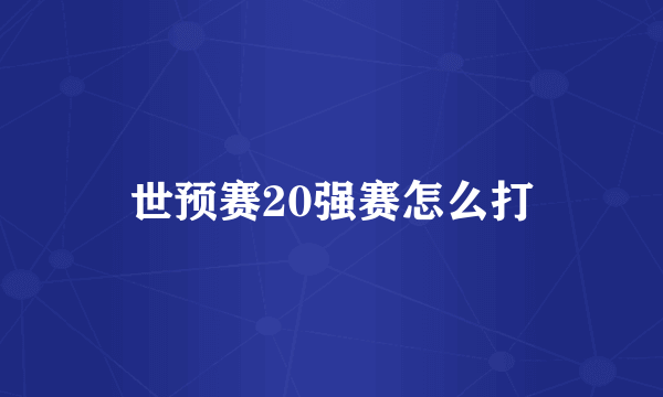 世预赛20强赛怎么打