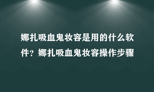 娜扎吸血鬼妆容是用的什么软件？娜扎吸血鬼妆容操作步骤