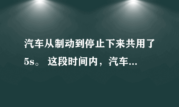 汽车从制动到停止下来共用了5s。 这段时间内，汽车每1s前进的距离 分别是9m、7m、5m、3m、