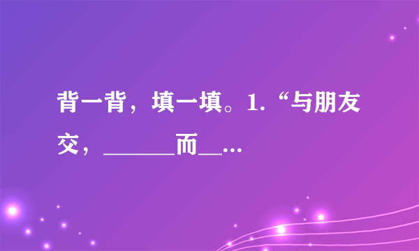 背一背，填一填。1.“与朋友交，______而______”告诉了我们：友谊（yì）之花是用真诚(chénɡ)浇(jiāo)灌（ɡuàn）出来的。2.成成领书时拿到一本书皮破了的书，他想换给别人，我们可以用“______所不欲，勿施于______”这句名言来告诉他这样做不好。3.上课要遵守纪律，放学回家过马路时要“红灯停、绿灯行”。这是因为“______规矩，______能_________。”4.爷爷退休了，想回老家去住，他常说：“树_________，落_________归根。”