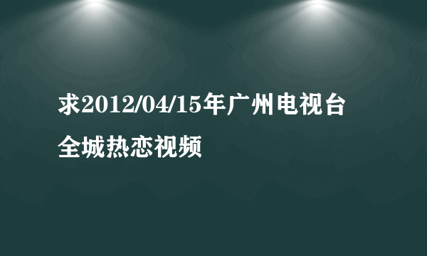 求2012/04/15年广州电视台全城热恋视频