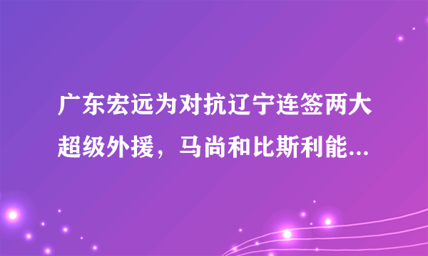 广东宏远为对抗辽宁连签两大超级外援，马尚和比斯利能给广东带来什么？他俩和周琦相比如何？