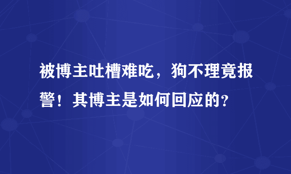 被博主吐槽难吃，狗不理竟报警！其博主是如何回应的？