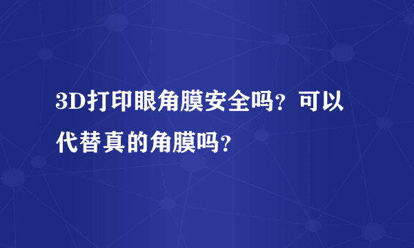 3D打印眼角膜安全吗？可以代替真的角膜吗？