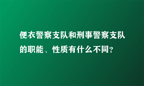 便衣警察支队和刑事警察支队的职能、性质有什么不同？