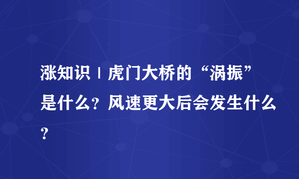 涨知识｜虎门大桥的“涡振”是什么？风速更大后会发生什么？