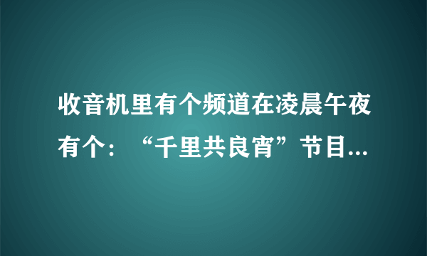 收音机里有个频道在凌晨午夜有个：“千里共良宵”节目　那个是什么频道？