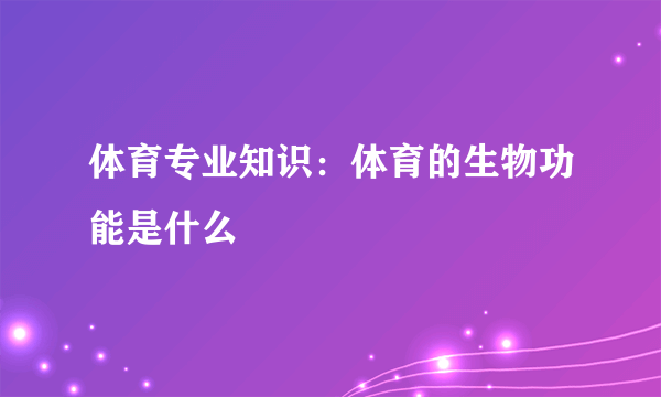 体育专业知识：体育的生物功能是什么