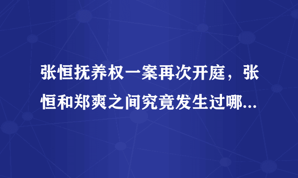 张恒抚养权一案再次开庭，张恒和郑爽之间究竟发生过哪些意想不到的事情？