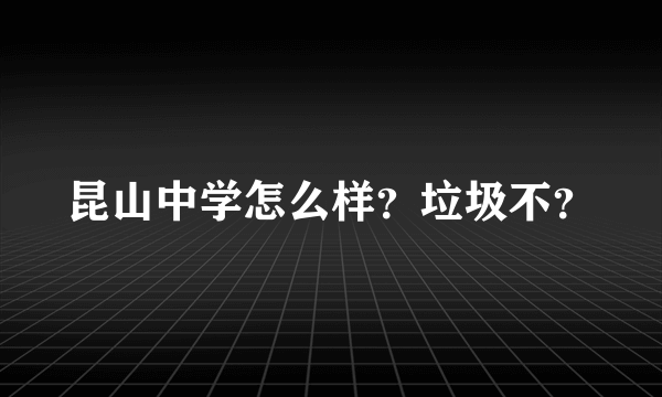 昆山中学怎么样？垃圾不？