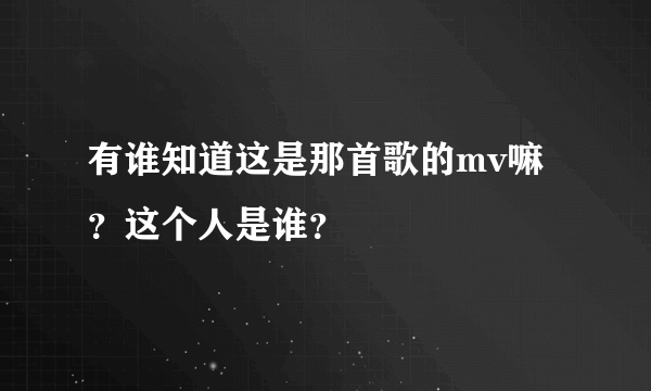 有谁知道这是那首歌的mv嘛？这个人是谁？