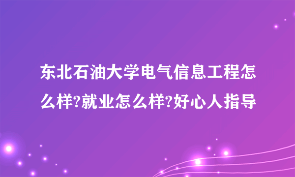 东北石油大学电气信息工程怎么样?就业怎么样?好心人指导