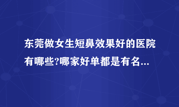 东莞做女生短鼻效果好的医院有哪些?哪家好单都是有名气的医院!