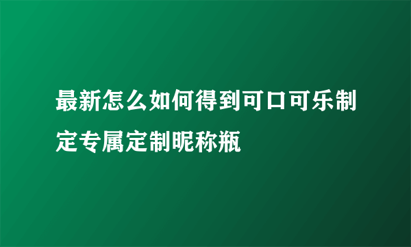 最新怎么如何得到可口可乐制定专属定制昵称瓶