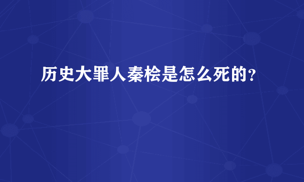 历史大罪人秦桧是怎么死的？