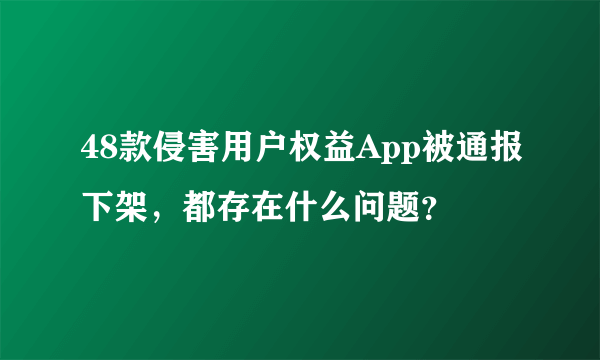 48款侵害用户权益App被通报下架，都存在什么问题？