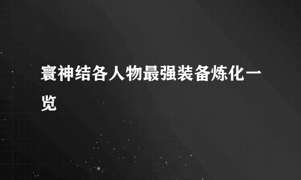 寰神结各人物最强装备炼化一览