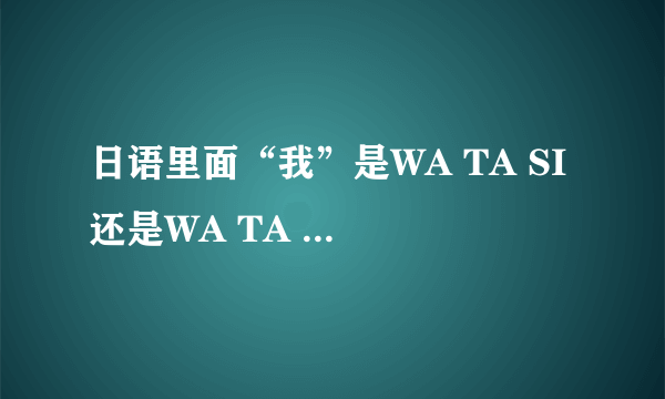 日语里面“我”是WA TA SI 还是WA TA SHI WA？