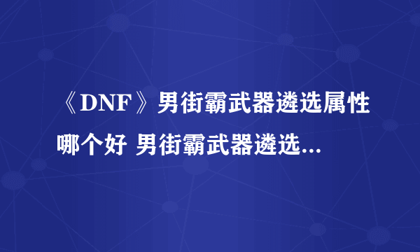 《DNF》男街霸武器遴选属性哪个好 男街霸武器遴选属性推荐