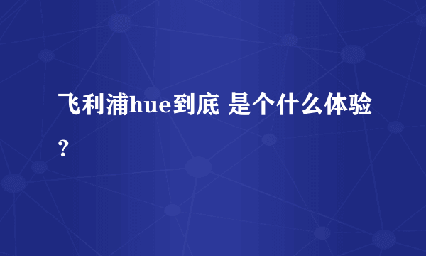 飞利浦hue到底 是个什么体验？