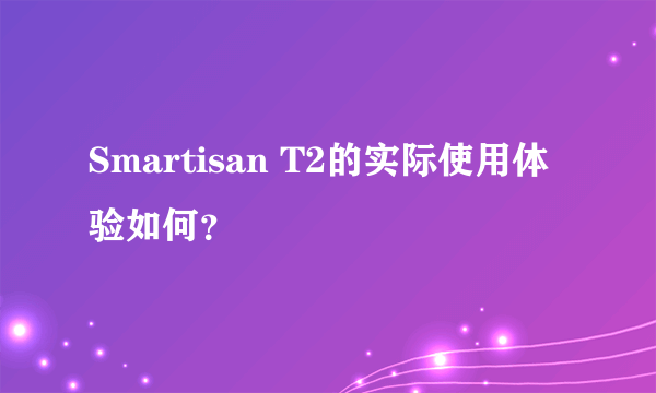 Smartisan T2的实际使用体验如何？