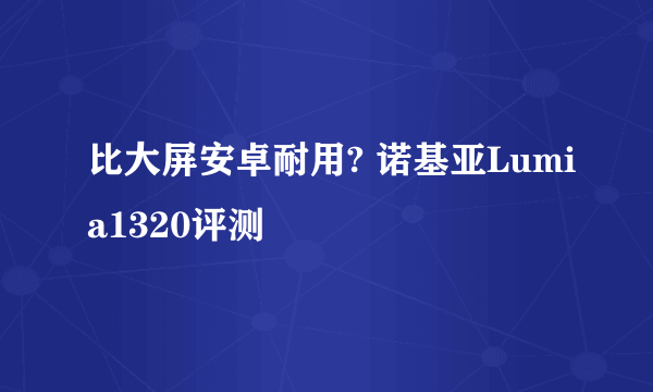 比大屏安卓耐用? 诺基亚Lumia1320评测