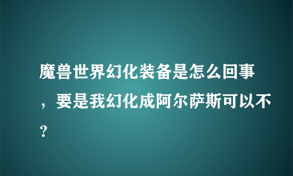 魔兽世界幻化装备是怎么回事，要是我幻化成阿尔萨斯可以不？