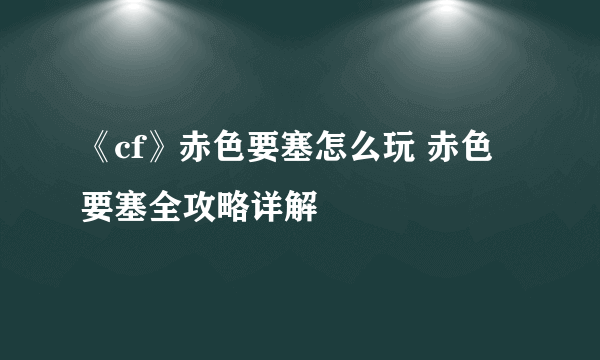 《cf》赤色要塞怎么玩 赤色要塞全攻略详解